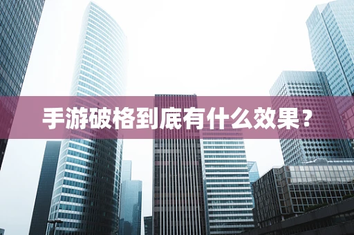 手游破格到底有什么效果？