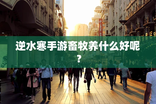 逆水寒手游畜牧养什么好呢？