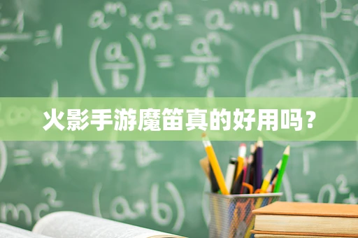 火影手游魔笛真的好用吗？
