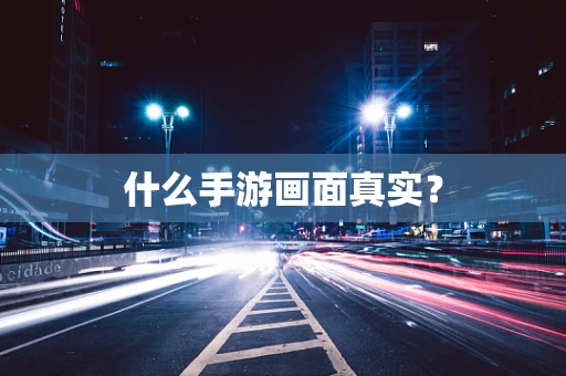 什么手游画面真实？