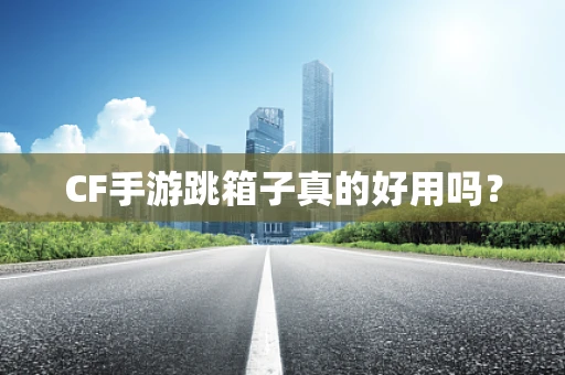 CF手游跳箱子真的好用吗？