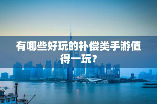有哪些好玩的补偿类手游值得一玩？
