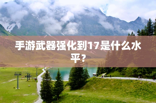 手游武器强化到17是什么水平？