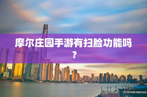 摩尔庄园手游有扫脸功能吗？