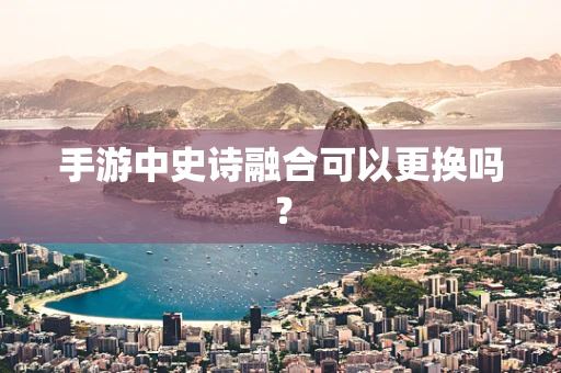 手游中史诗融合可以更换吗？