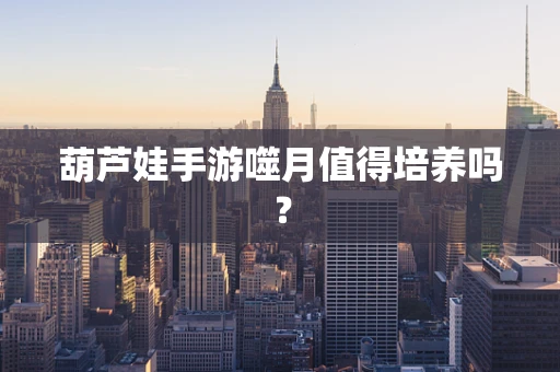 葫芦娃手游噬月值得培养吗？
