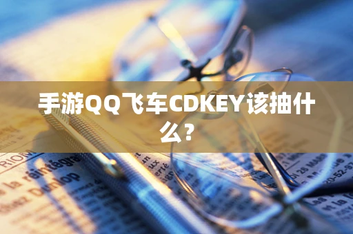 手游QQ飞车CDKEY该抽什么？