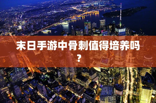 末日手游中骨刺值得培养吗？
