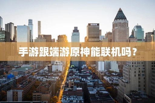手游跟端游原神能联机吗？