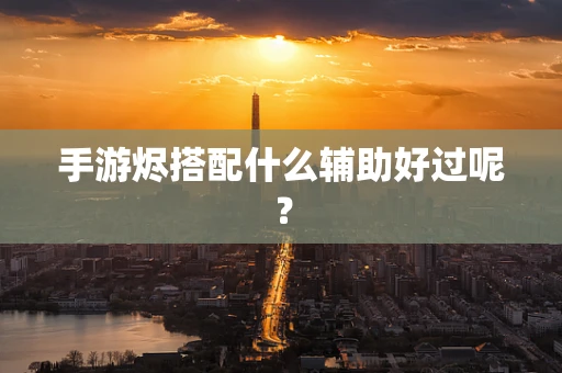手游烬搭配什么辅助好过呢？