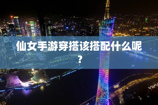 仙女手游穿搭该搭配什么呢？