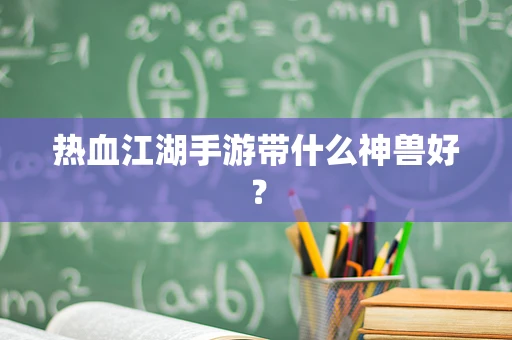 热血江湖手游带什么神兽好？