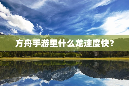方舟手游里什么龙速度快？