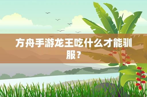方舟手游龙王吃什么才能驯服？