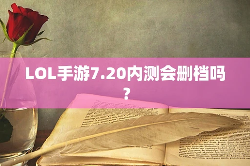 LOL手游7.20内测会删档吗？