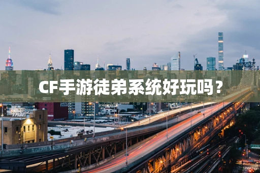 CF手游徒弟系统好玩吗？