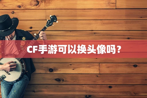 CF手游可以换头像吗？