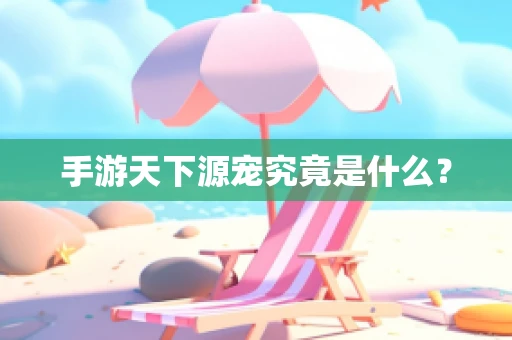 手游天下源宠究竟是什么？