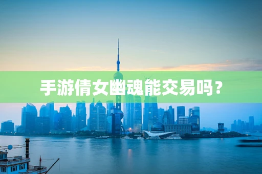 手游倩女幽魂能交易吗？