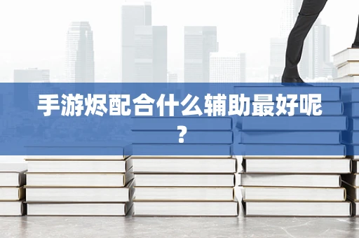 手游烬配合什么辅助最好呢？