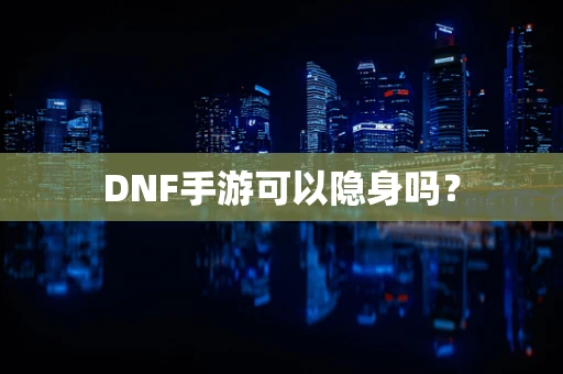 DNF手游可以隐身吗？
