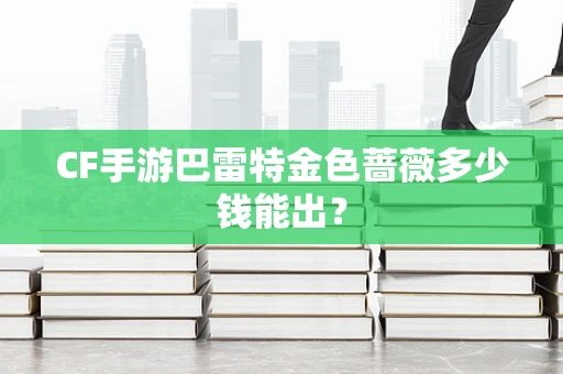 CF手游巴雷特金色蔷薇多少钱能出？