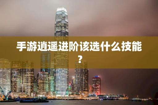 手游逍遥进阶该选什么技能？
