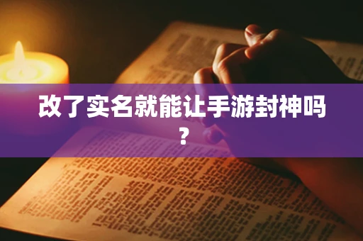 改了实名就能让手游封神吗？