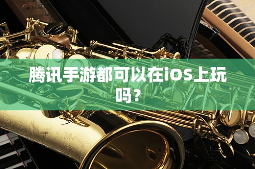 腾讯手游都可以在iOS上玩吗？