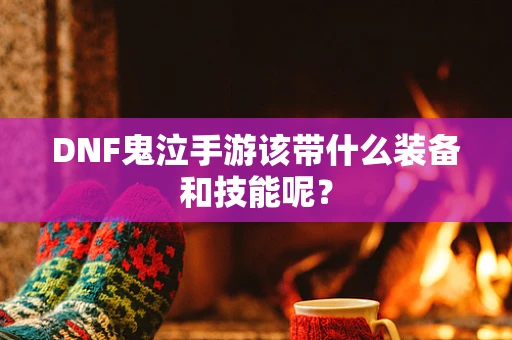 DNF鬼泣手游该带什么装备和技能呢？