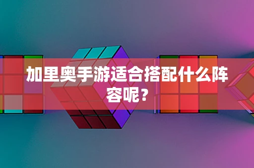 加里奥手游适合搭配什么阵容呢？