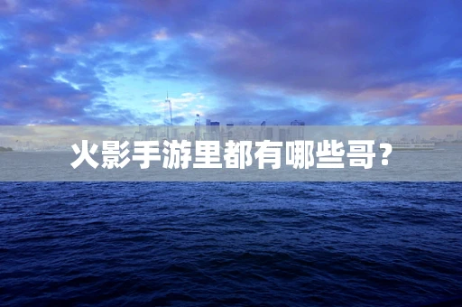 火影手游里都有哪些哥？