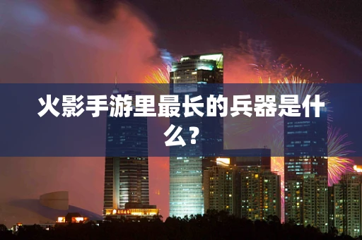 火影手游里最长的兵器是什么？