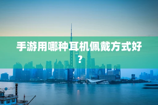 手游用哪种耳机佩戴方式好？