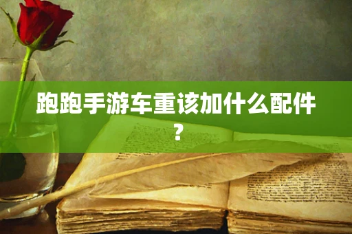 跑跑手游车重该加什么配件？