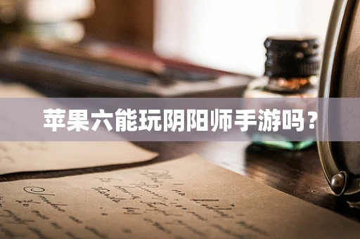 苹果六能玩阴阳师手游吗？