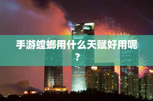 手游螳螂用什么天赋好用呢？