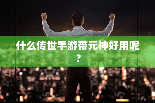 什么传世手游带元神好用呢？