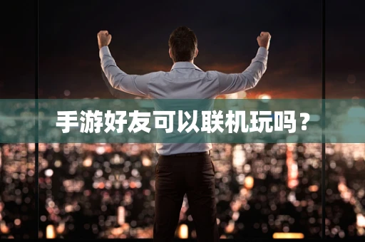 手游好友可以联机玩吗？