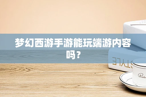 梦幻西游手游能玩端游内容吗？