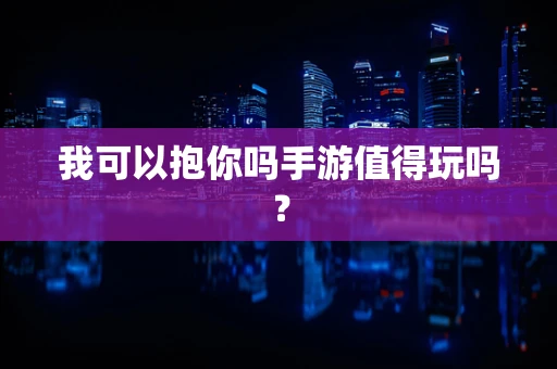 我可以抱你吗手游值得玩吗？