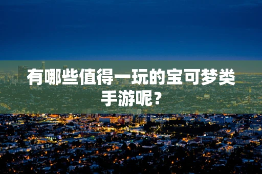 有哪些值得一玩的宝可梦类手游呢？