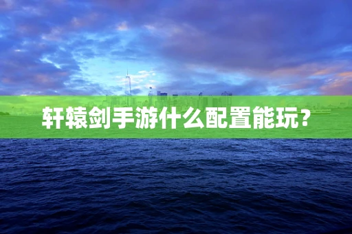 轩辕剑手游什么配置能玩？