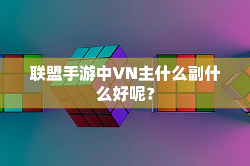 联盟手游中VN主什么副什么好呢？
