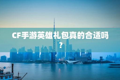 CF手游英雄礼包真的合适吗？