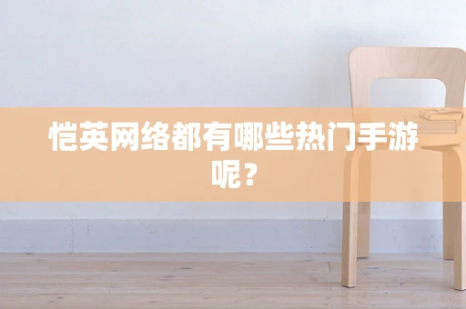 恺英网络都有哪些热门手游呢？