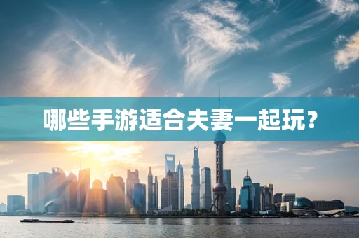 哪些手游适合夫妻一起玩？