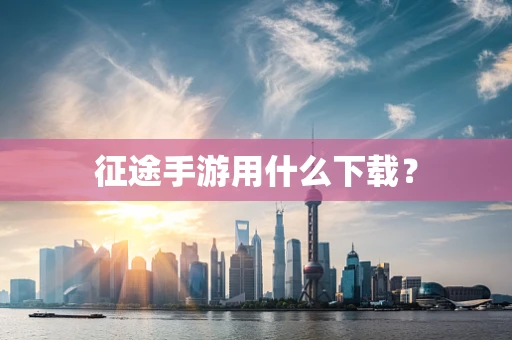 征途手游用什么下载？
