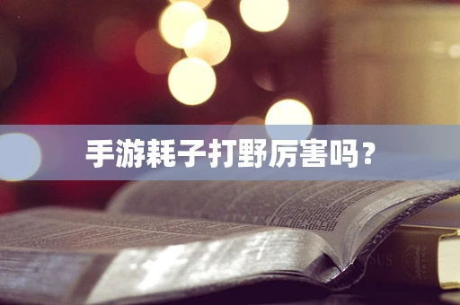 手游耗子打野厉害吗？