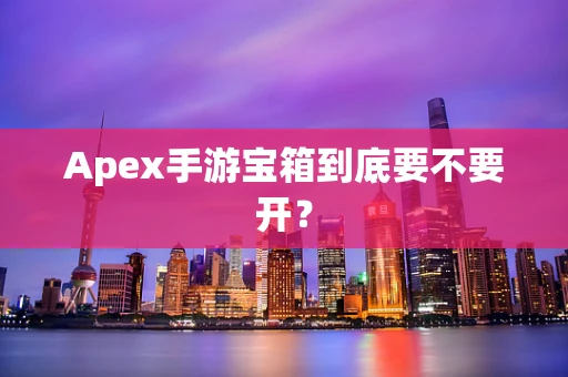 Apex手游宝箱到底要不要开？
